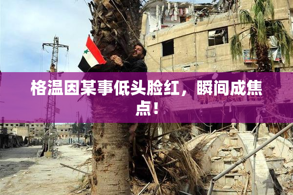 格温因某事低头脸红，瞬间成焦点！