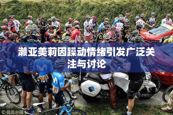 濑亚美莉因躁动情绪引发广泛关注与讨论