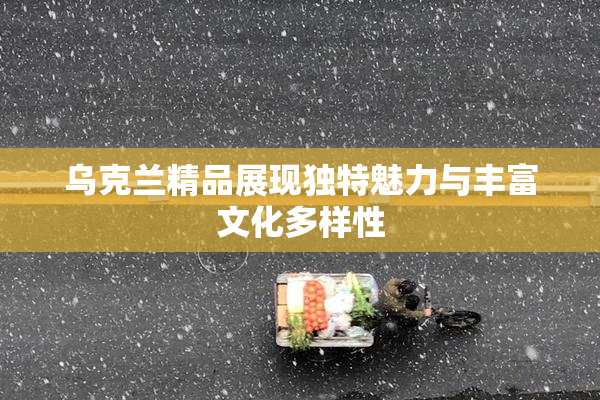 乌克兰精品展现独特魅力与丰富文化多样性