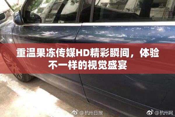 重温果冻传媒HD精彩瞬间，体验不一样的视觉盛宴