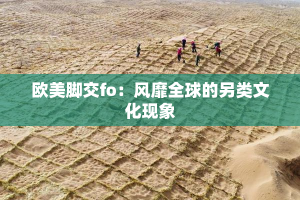 欧美脚交fo：风靡全球的另类文化现象