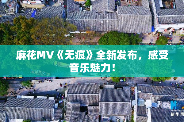 麻花MV《无痕》全新发布，感受音乐魅力！