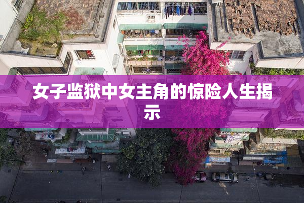 女子监狱中女主角的惊险人生揭示