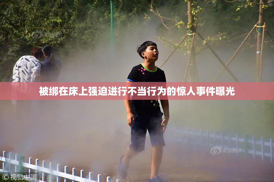 被绑在床上强迫进行不当行为的惊人事件曝光