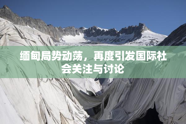缅甸局势动荡，再度引发国际社会关注与讨论