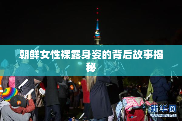 朝鲜女性裸露身姿的背后故事揭秘