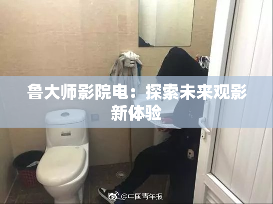 鲁大师影院电：探索未来观影新体验