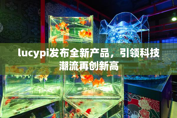 lucypi发布全新产品，引领科技潮流再创新高