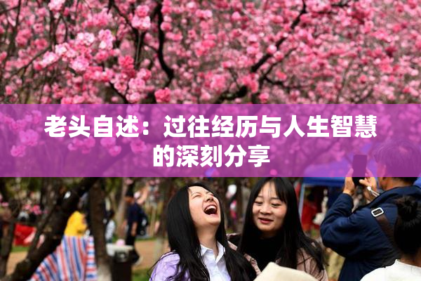 老头自述：过往经历与人生智慧的深刻分享