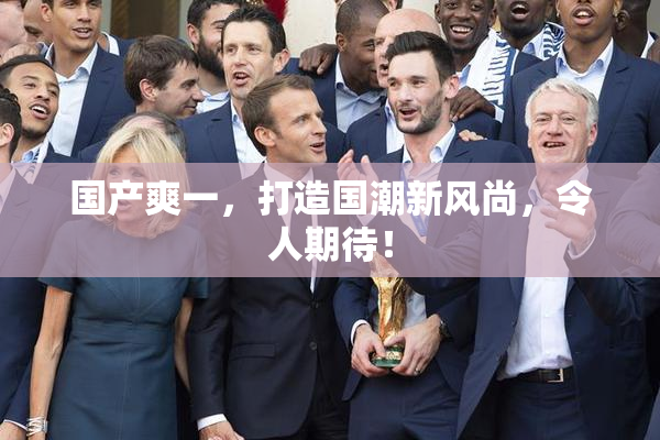 国产爽一，打造国潮新风尚，令人期待！