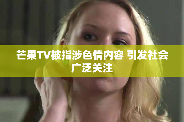 芒果TV被指涉色情内容 引发社会广泛关注