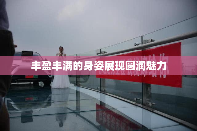 丰盈丰满的身姿展现圆润魅力