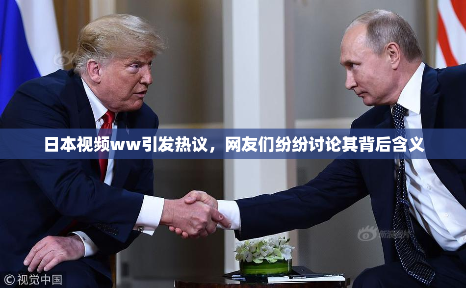 日本视频ww引发热议，网友们纷纷讨论其背后含义