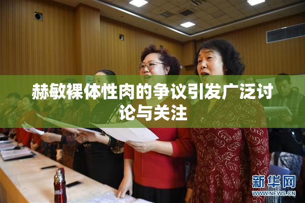 赫敏裸体性肉的争议引发广泛讨论与关注