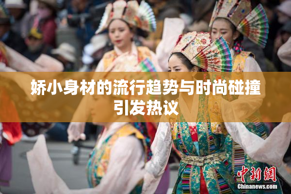 娇小身材的流行趋势与时尚碰撞引发热议