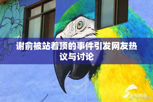 谢俞被站着顶的事件引发网友热议与讨论