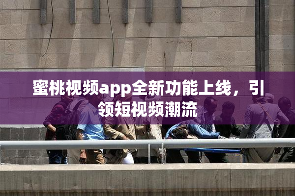 蜜桃视频app全新功能上线，引领短视频潮流