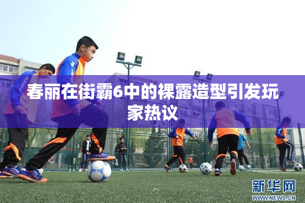 春丽在街霸6中的裸露造型引发玩家热议