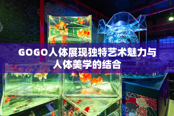 GOGO人体展现独特艺术魅力与人体美学的结合