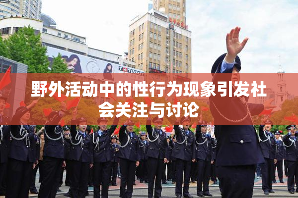 野外活动中的性行为现象引发社会关注与讨论