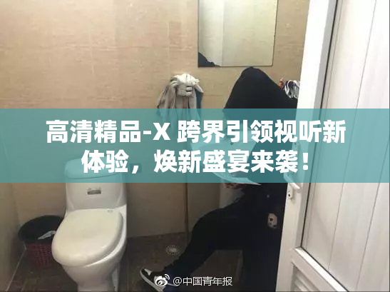 高清精品-X 跨界引领视听新体验，焕新盛宴来袭！