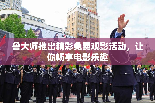 鲁大师推出精彩免费观影活动，让你畅享电影乐趣