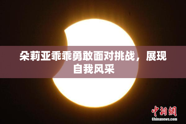 朵莉亚乖乖勇敢面对挑战，展现自我风采