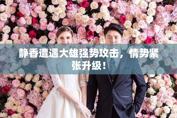 静香遭遇大雄强势攻击，情势紧张升级！
