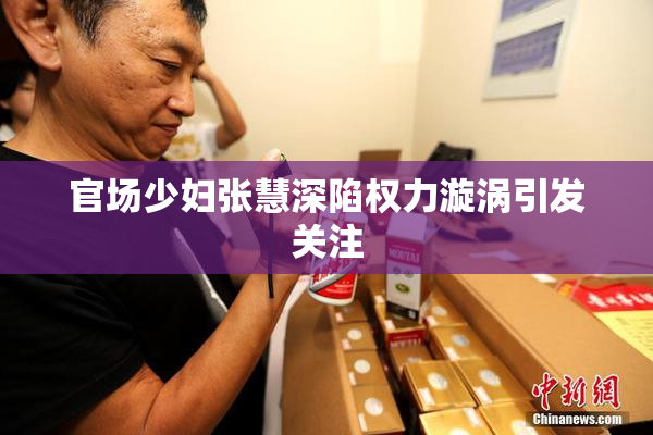 官场少妇张慧深陷权力漩涡引发关注