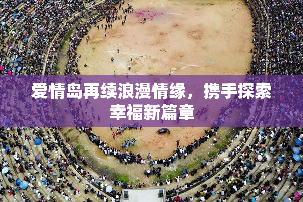 爱情岛再续浪漫情缘，携手探索幸福新篇章