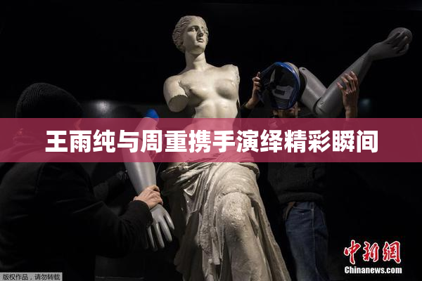 王雨纯与周重携手演绎精彩瞬间