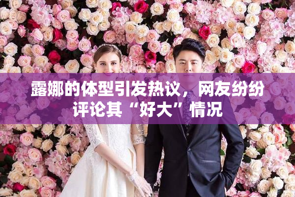 露娜的体型引发热议，网友纷纷评论其“好大”情况