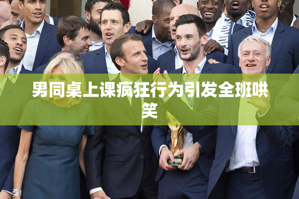 男同桌上课疯狂行为引发全班哄笑