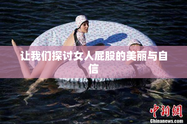 让我们探讨女人屁股的美丽与自信