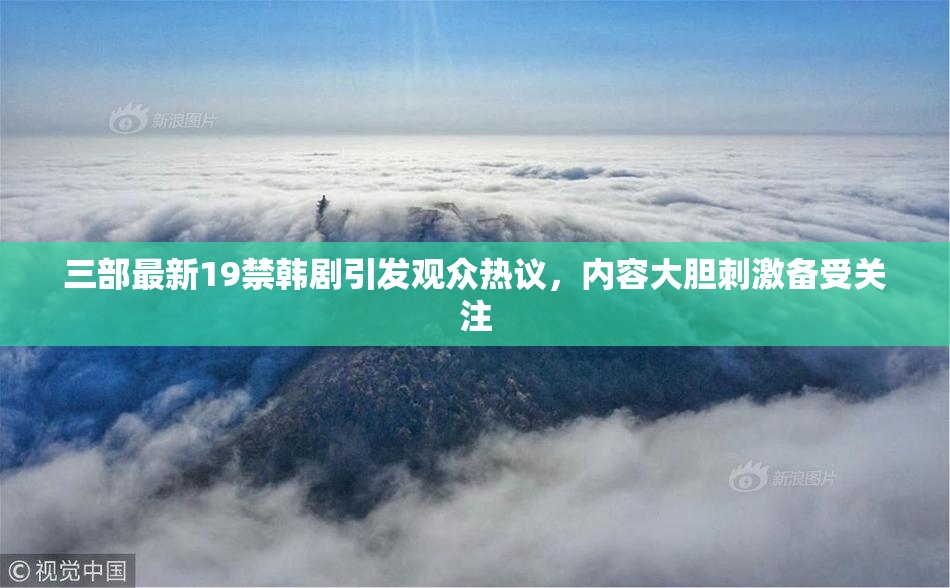 三部最新19禁韩剧引发观众热议，内容大胆刺激备受关注