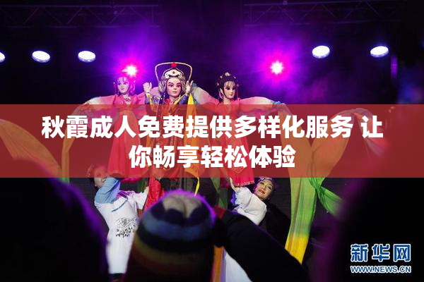 秋霞成人免费提供多样化服务 让你畅享轻松体验