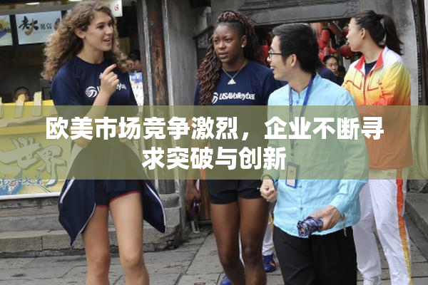 欧美市场竞争激烈，企业不断寻求突破与创新