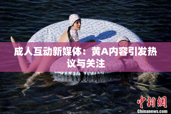 成人互动新媒体：黄A内容引发热议与关注