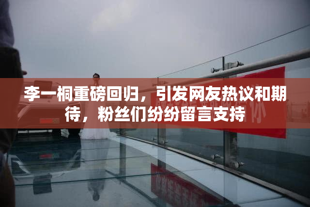 李一桐重磅回归，引发网友热议和期待，粉丝们纷纷留言支持