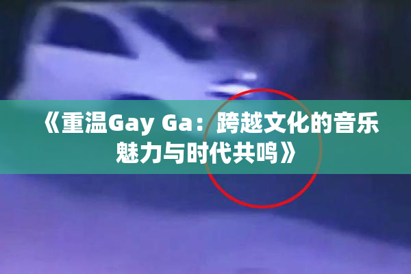 《重温Gay Ga：跨越文化的音乐魅力与时代共鸣》