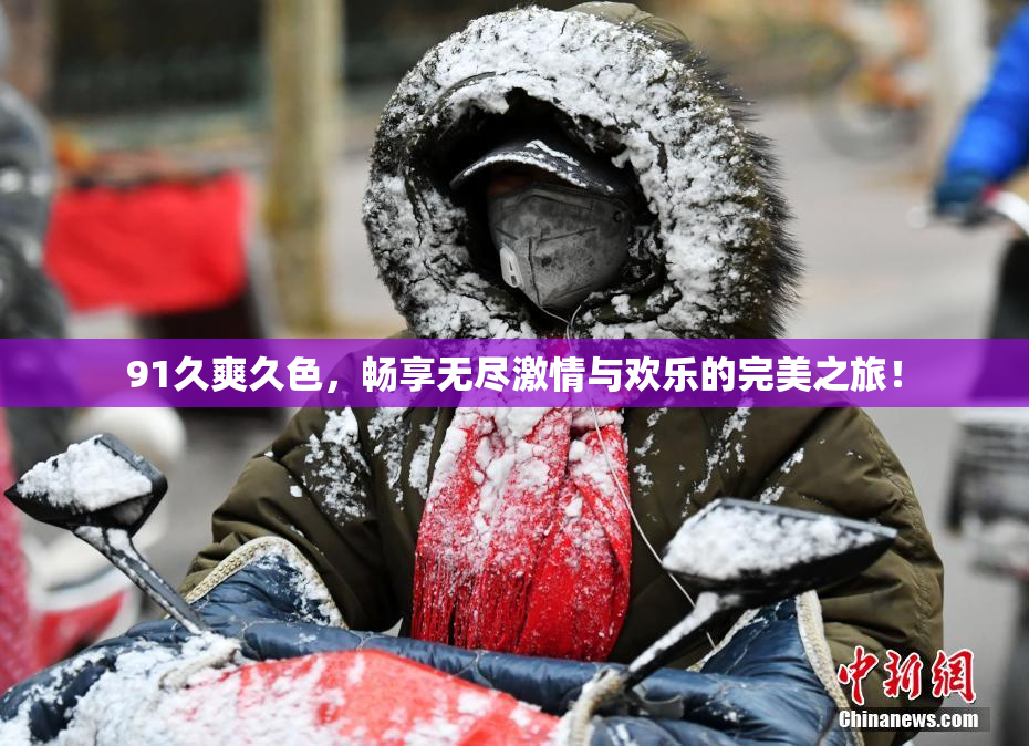 91久爽久色，畅享无尽激情与欢乐的完美之旅！