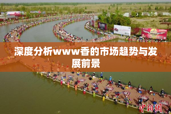 深度分析www香的市场趋势与发展前景