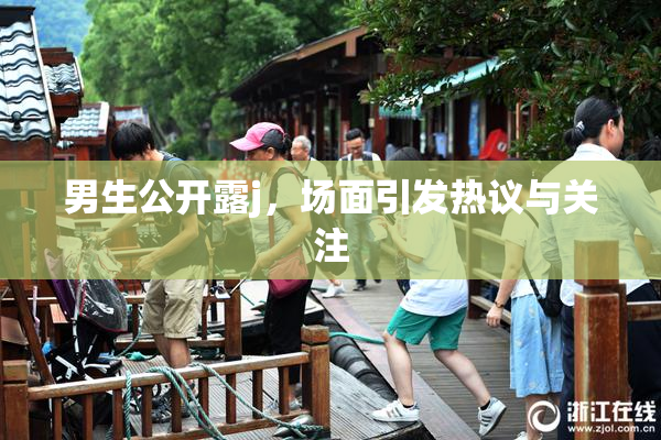 男生公开露j，场面引发热议与关注