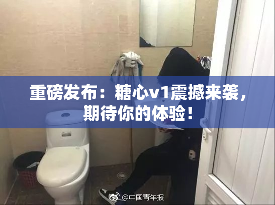 重磅发布：糖心v1震撼来袭，期待你的体验！