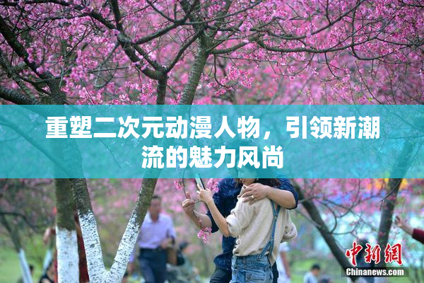 重塑二次元动漫人物，引领新潮流的魅力风尚