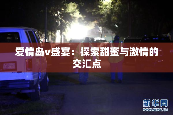 爱情岛v盛宴：探索甜蜜与激情的交汇点