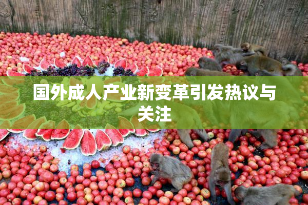 国外成人产业新变革引发热议与关注