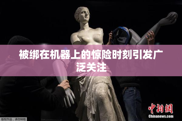 被绑在机器上的惊险时刻引发广泛关注