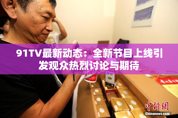 91TV最新动态：全新节目上线引发观众热烈讨论与期待