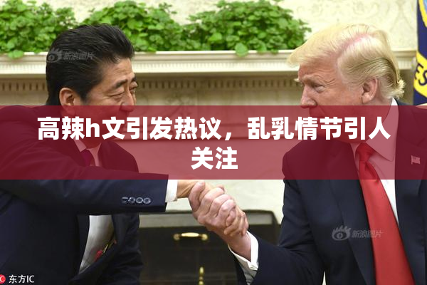 高辣h文引发热议，乱乳情节引人关注